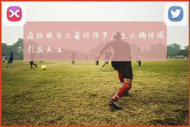 森林狼与火箭对保罗产生兴趣传闻引发关注