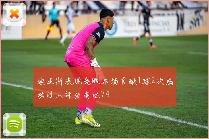 迪亚斯表现亮眼本场贡献1球2次成功过人评分高达74