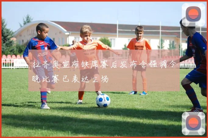 拉齐奥宣布缺席赛后发布会强调今晚比赛已表达立场