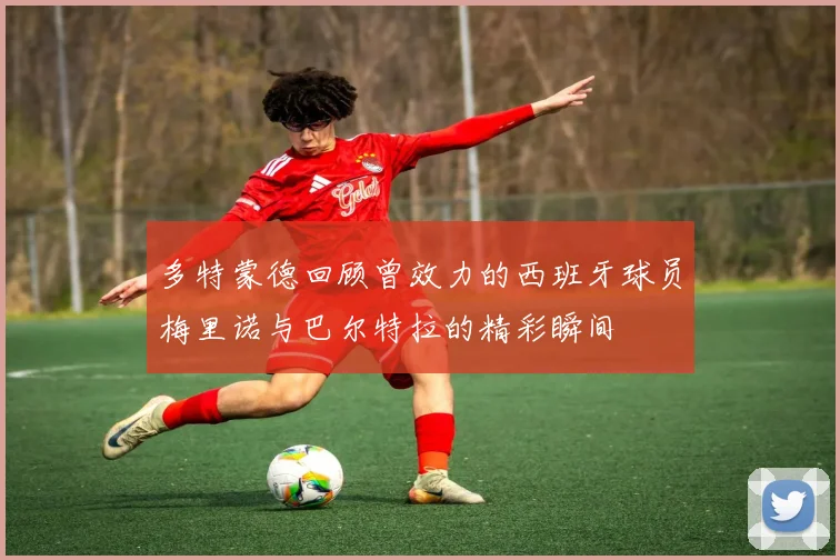 多特蒙德回顾曾效力的西班牙球员梅里诺与巴尔特拉的精彩瞬间