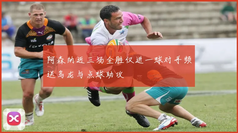 阿森纳近三场全胜仅进一球对手频送乌龙与点球助攻