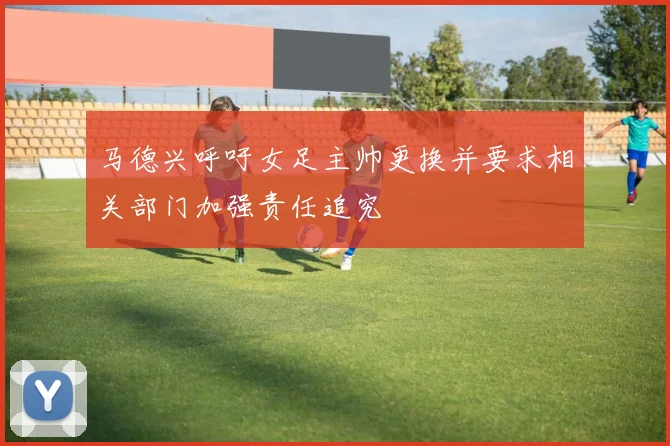 马德兴呼吁女足主帅更换并要求相关部门加强责任追究