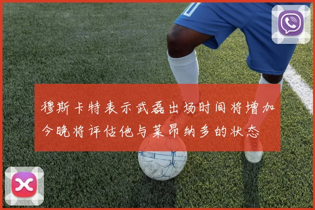 穆斯卡特表示武磊出场时间将增加今晚将评估他与莱昂纳多的状态