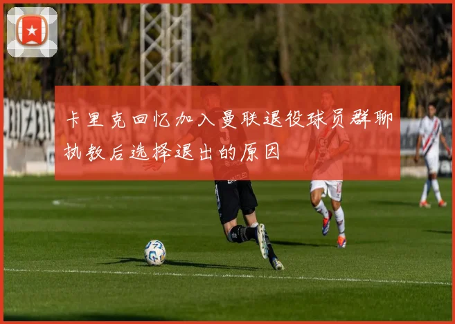 卡里克回忆加入曼联退役球员群聊执教后选择退出的原因