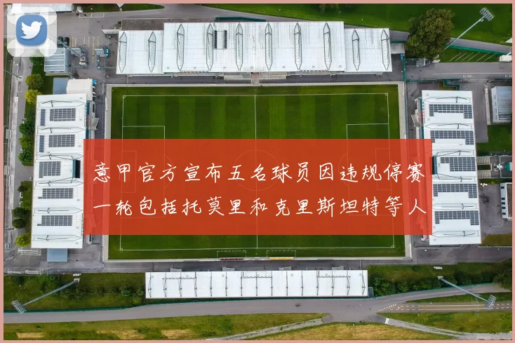 意甲官方宣布五名球员因违规停赛一轮包括托莫里和克里斯坦特等人