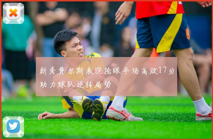 新秀费尔斯表现抢眼半场高效17分助力球队逆转局势