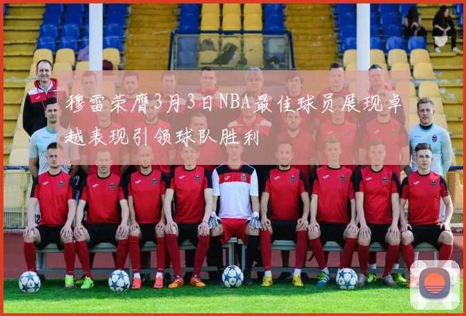穆雷荣膺3月3日NBA最佳球员展现卓越表现引领球队胜利