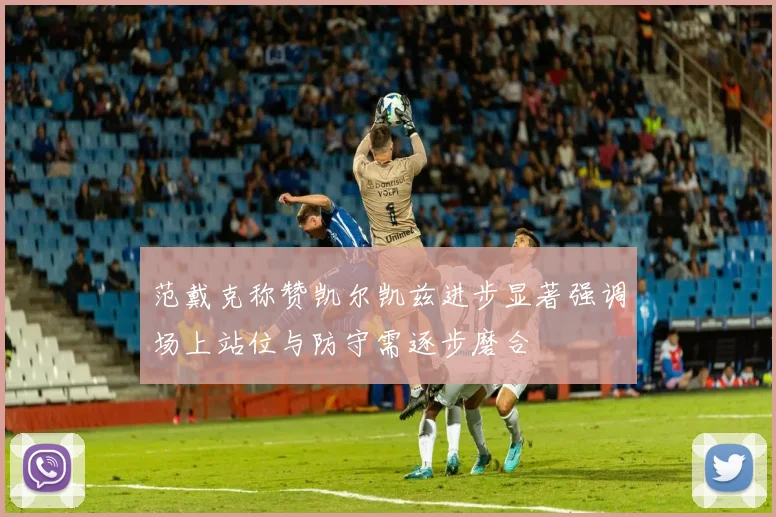 范戴克称赞凯尔凯兹进步显著强调场上站位与防守需逐步磨合